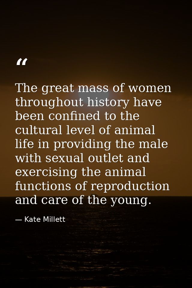The great mass of women throughout history have been confined to the cultural level of animal life in providing the male — Kate Millett