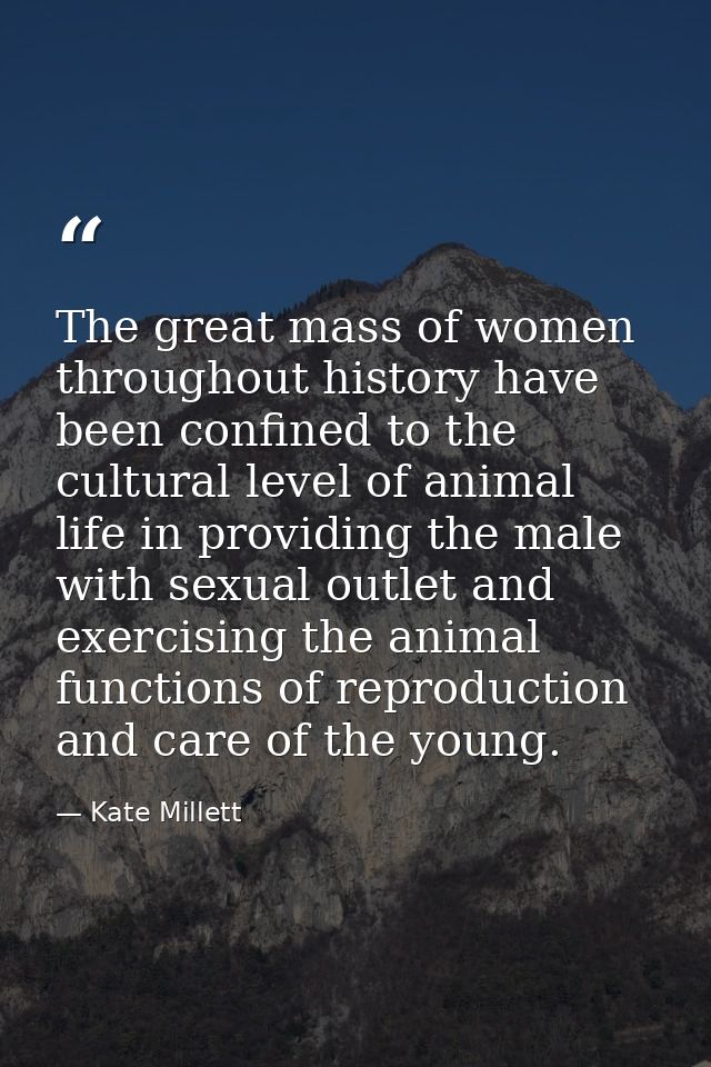 The great mass of women throughout history have been confined to the cultural level of animal life in providing the male — Kate Millett