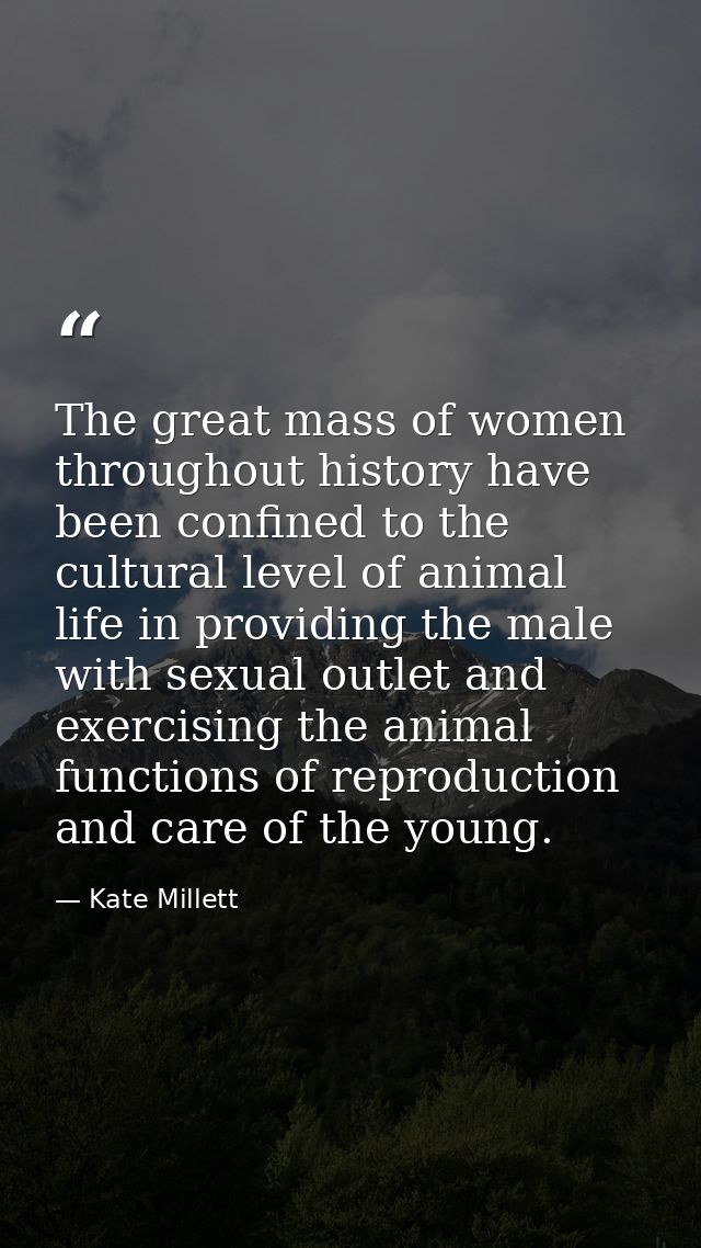 The great mass of women throughout history have been confined to the cultural level of animal life in providing the male — Kate Millett