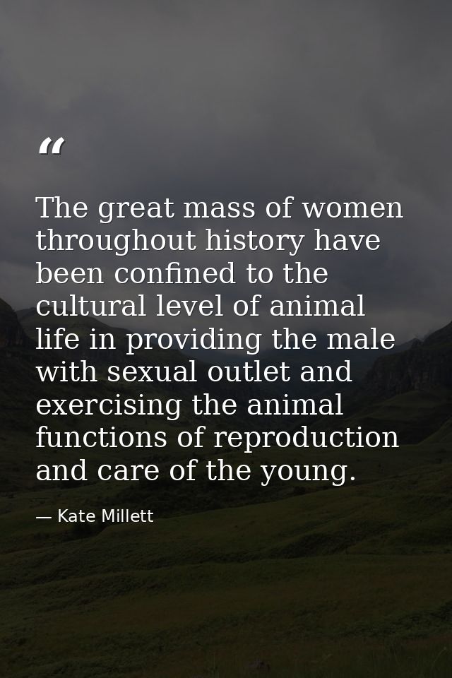The great mass of women throughout history have been confined to the cultural level of animal life in providing the male — Kate Millett