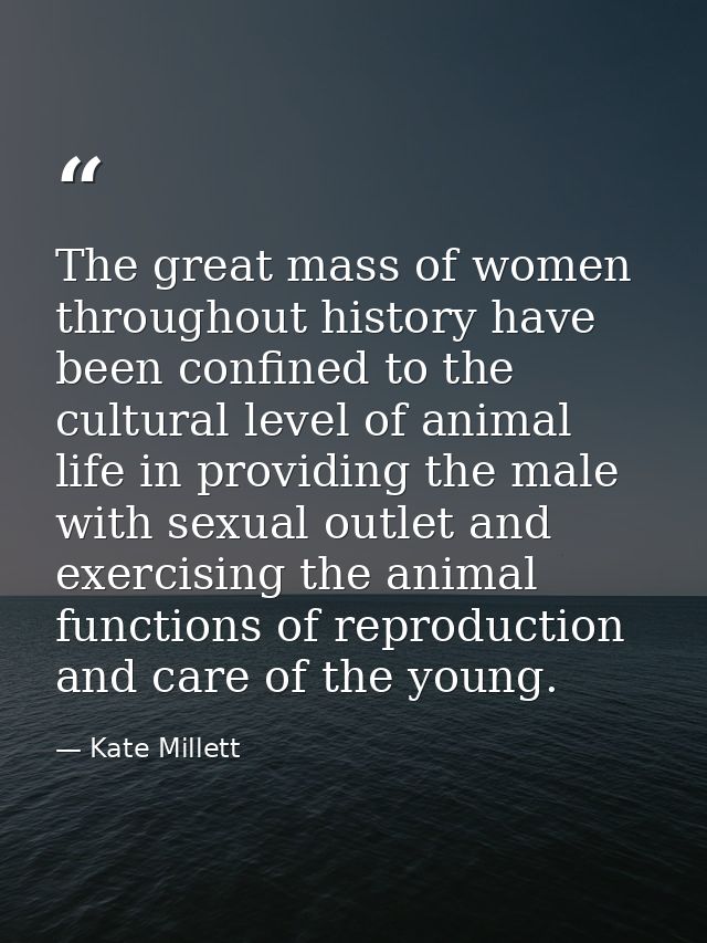 The great mass of women throughout history have been confined to the cultural level of animal life in providing the male — Kate Millett