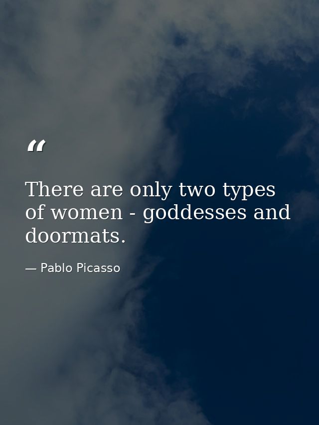 There are only two types of women - goddesses and doormats. — Pablo Picasso