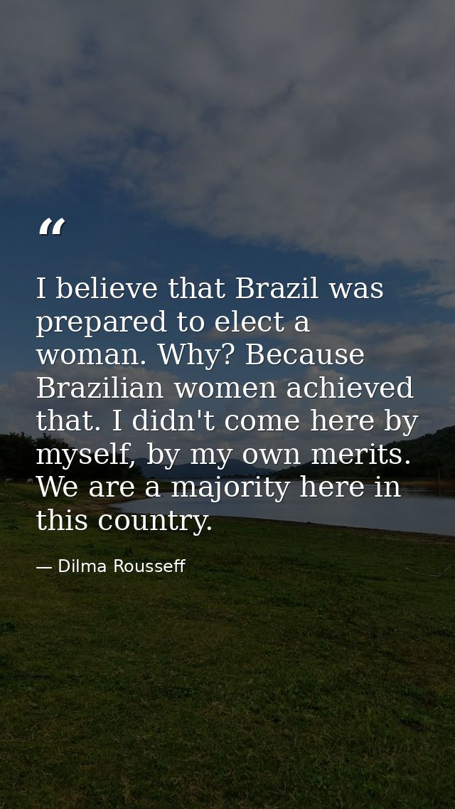 I believe that Brazil was prepared to elect a woman. Why? Because Brazilian women achieved that. I didn't come here by m — Dilma Rousseff