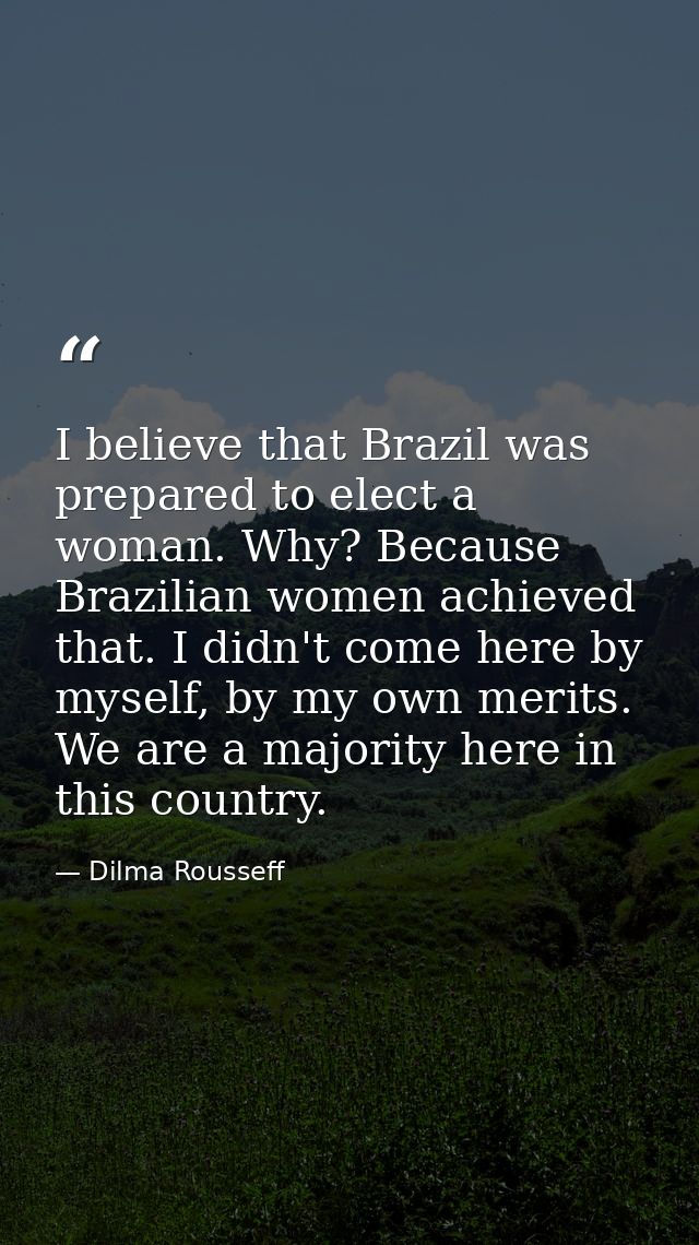 I believe that Brazil was prepared to elect a woman. Why? Because Brazilian women achieved that. I didn't come here by m — Dilma Rousseff