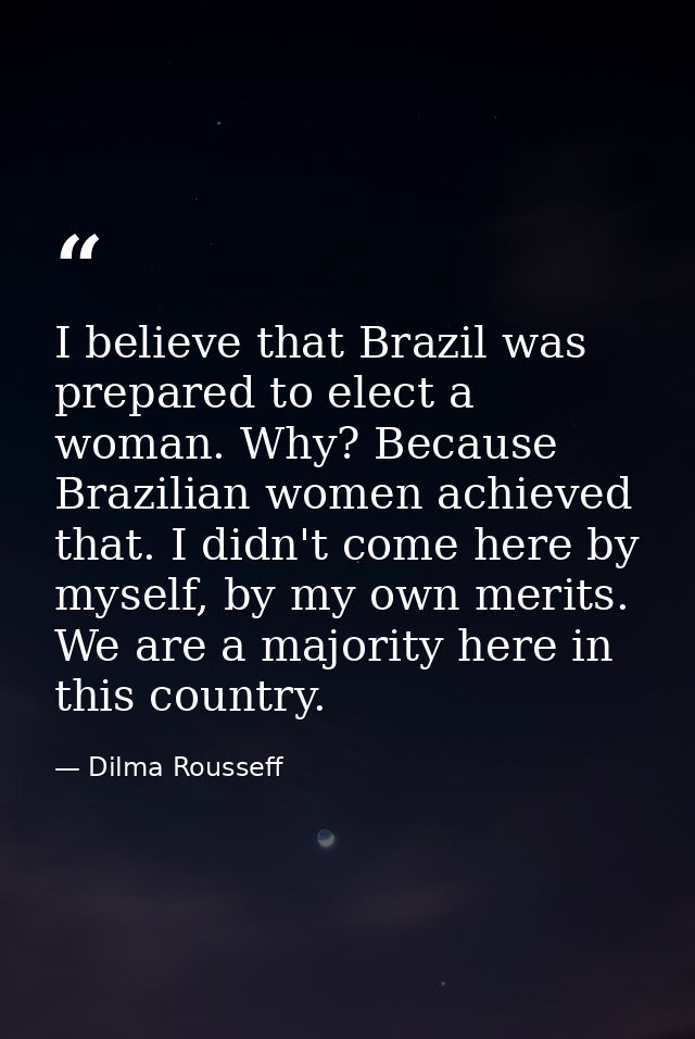 I believe that Brazil was prepared to elect a woman. Why? Because Brazilian women achieved that. I didn't come here by m — Dilma Rousseff