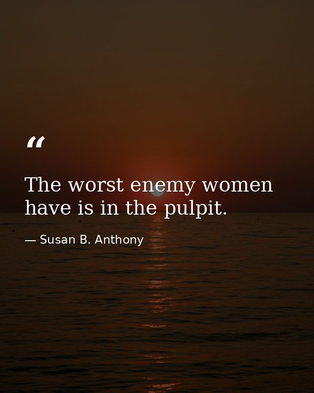 The worst enemy women have is in the pulpit. — Susan B. Anthony