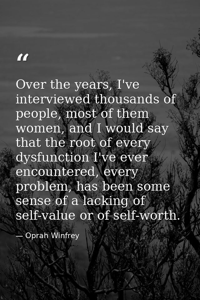 Over the years, I've interviewed thousands of people, most of them women, and I would say that the root of every dysfunc — Oprah Winfrey