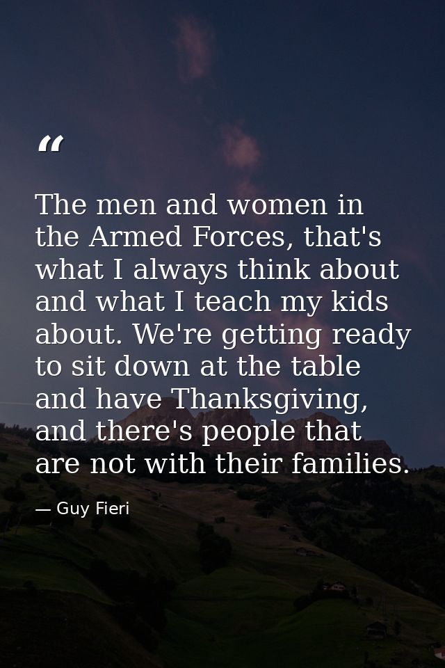 The men and women in the Armed Forces, that's what I always think about and what I teach my kids about. We're getting re — Guy Fieri