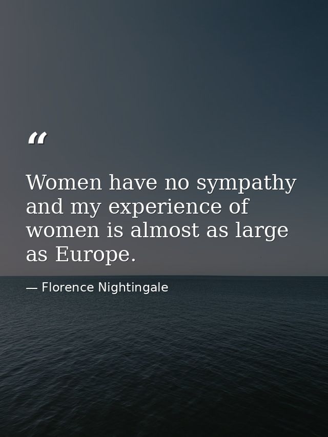 Women have no sympathy and my experience of women is almost as large as Europe. — Florence Nightingale