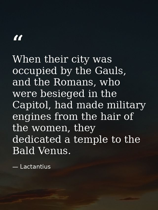 When their city was occupied by the Gauls, and the Romans, who were besieged in the Capitol, had made military engines f — Lactantius
