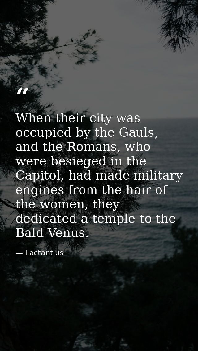 When their city was occupied by the Gauls, and the Romans, who were besieged in the Capitol, had made military engines f — Lactantius