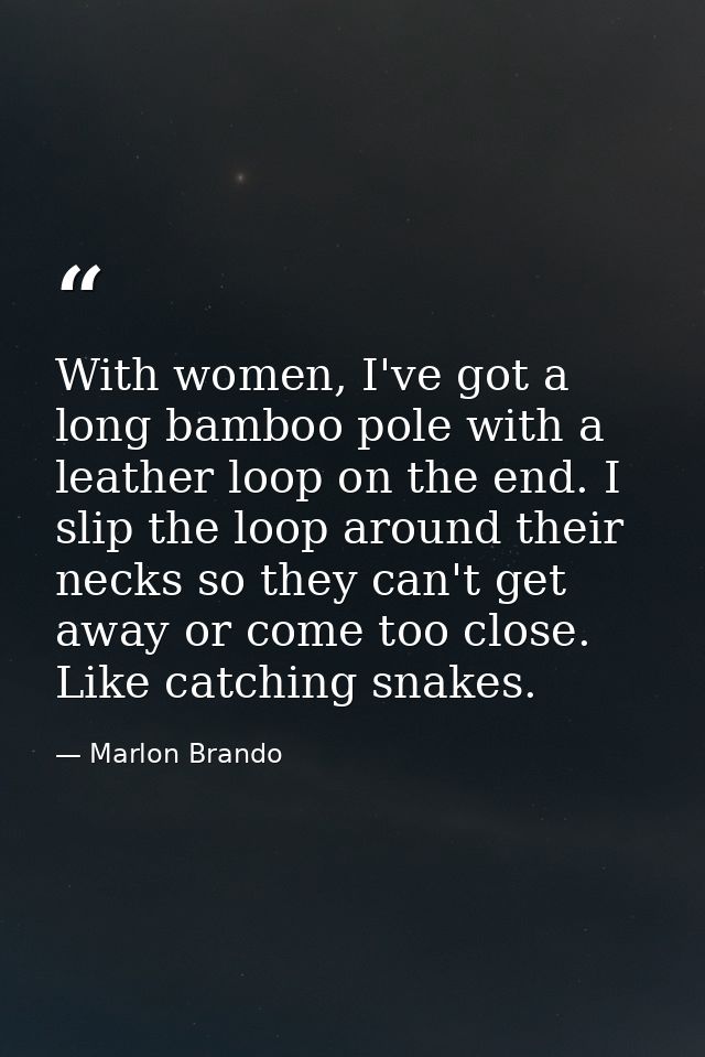 With women, I've got a long bamboo pole with a leather loop on the end. I slip the loop around their necks so they can't — Marlon Brando