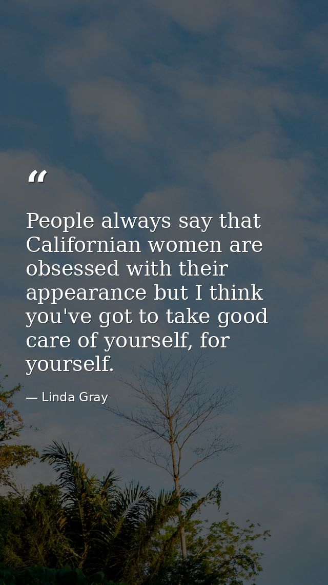 People always say that Californian women are obsessed with their appearance but I think you've got to take good care of  — Linda Gray