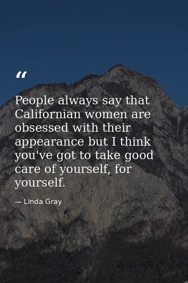 People always say that Californian women are obsessed with their appearance but I think you've got to take good care of  — Linda Gray