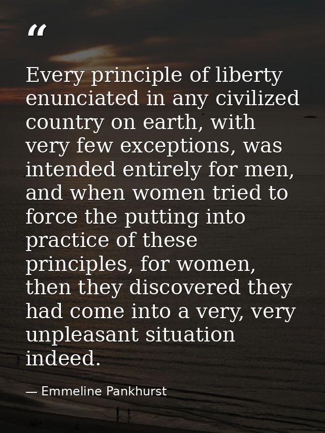 Every principle of liberty enunciated in any civilized country on earth, with very few exceptions, was intended entirely — Emmeline Pankhurst