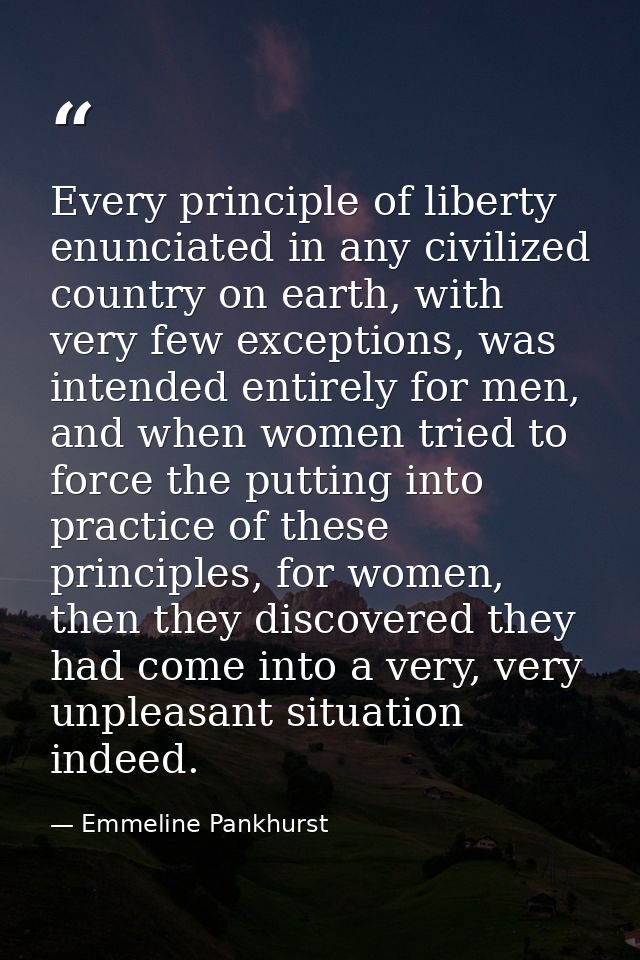 Every principle of liberty enunciated in any civilized country on earth, with very few exceptions, was intended entirely — Emmeline Pankhurst