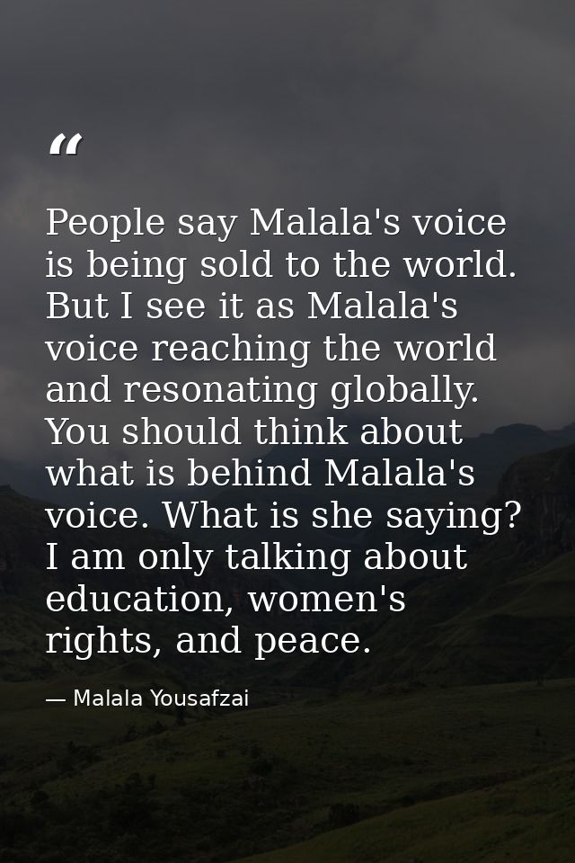 People say Malala's voice is being sold to the world. But I see it as Malala's voice reaching the world and resonating g — Malala Yousafzai