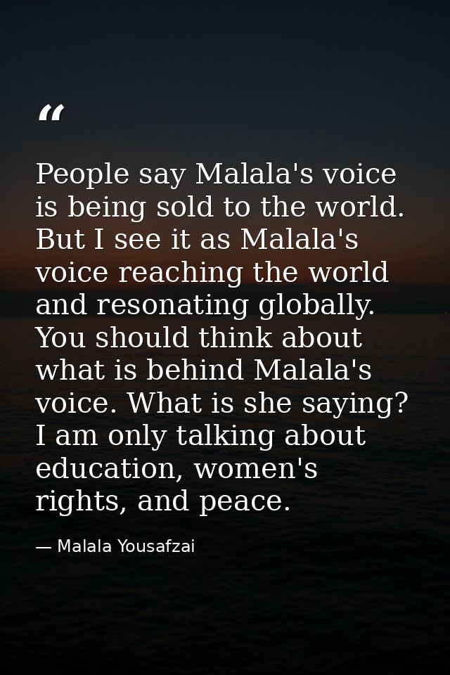 People say Malala's voice is being sold to the world. But I see it as Malala's voice reaching the world and resonating g — Malala Yousafzai