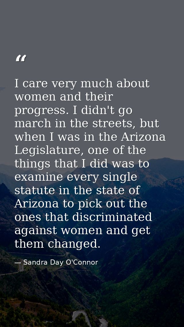 I care very much about women and their progress. I didn't go march in the streets, but when I was in the Arizona Legisla — Sandra Day O'Connor