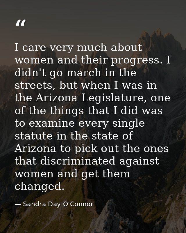 I care very much about women and their progress. I didn't go march in the streets, but when I was in the Arizona Legisla — Sandra Day O'Connor