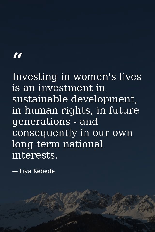 Investing in women's lives is an investment in sustainable development, in human rights, in future generations - and con — Liya Kebede