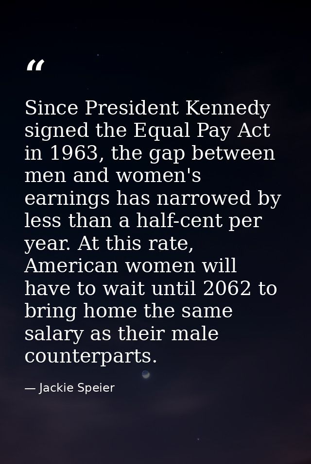 Since President Kennedy signed the Equal Pay Act in 1963, the gap between men and women's earnings has narrowed by less  — Jackie Speier