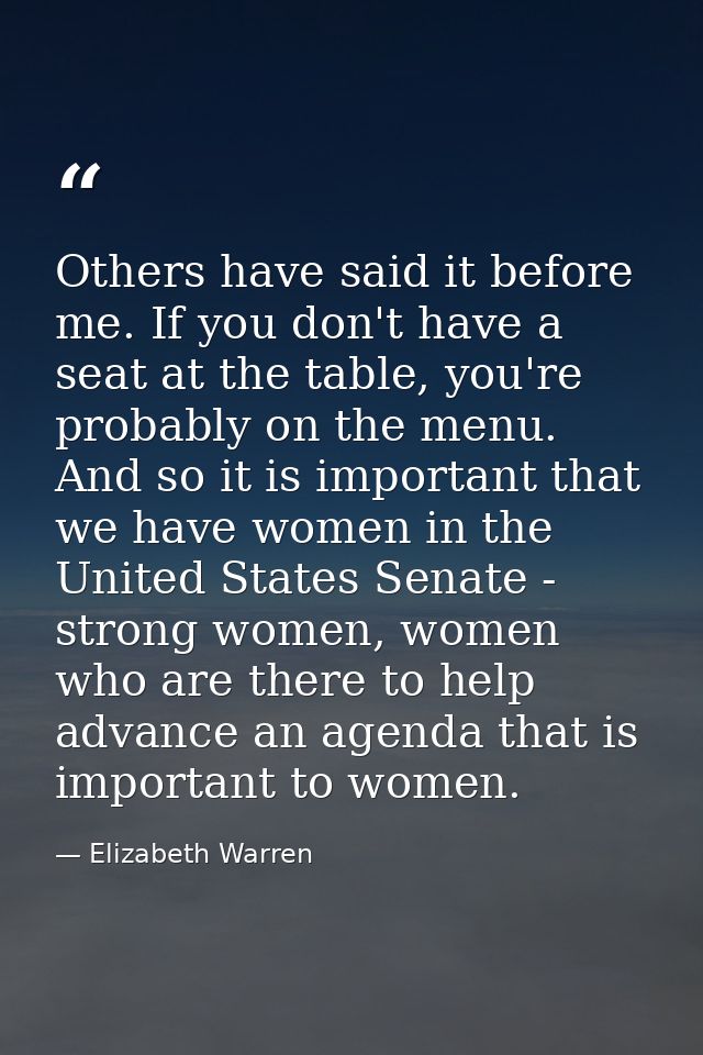 Others have said it before me. If you don't have a seat at the table, you're probably on the menu. And so it is importan — Elizabeth Warren