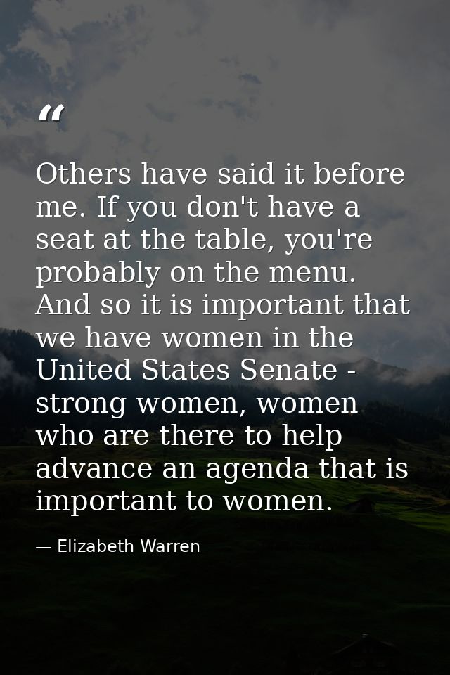 Others have said it before me. If you don't have a seat at the table, you're probably on the menu. And so it is importan — Elizabeth Warren