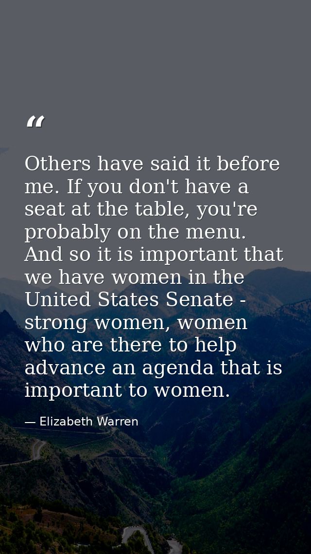 Others have said it before me. If you don't have a seat at the table, you're probably on the menu. And so it is importan — Elizabeth Warren