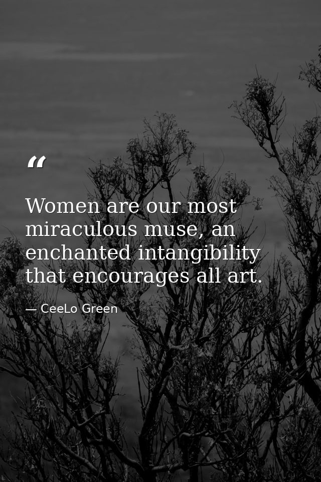 Women are our most miraculous muse, an enchanted intangibility that encourages all art. — CeeLo Green