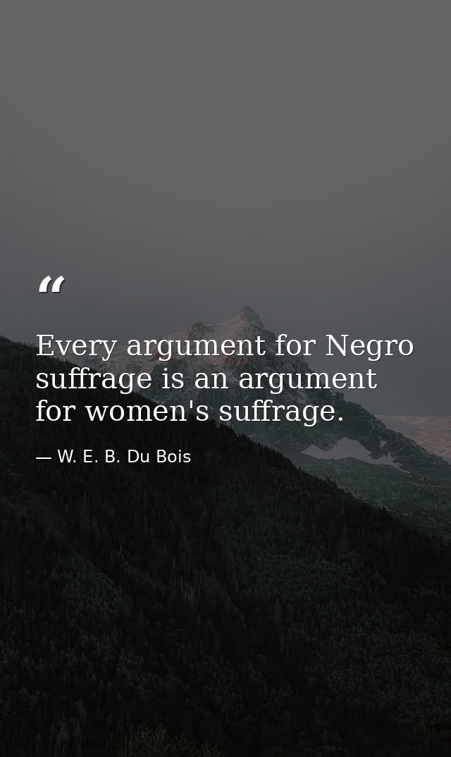 Every argument for Negro suffrage is an argument for women's suffrage. — W. E. B. Du Bois