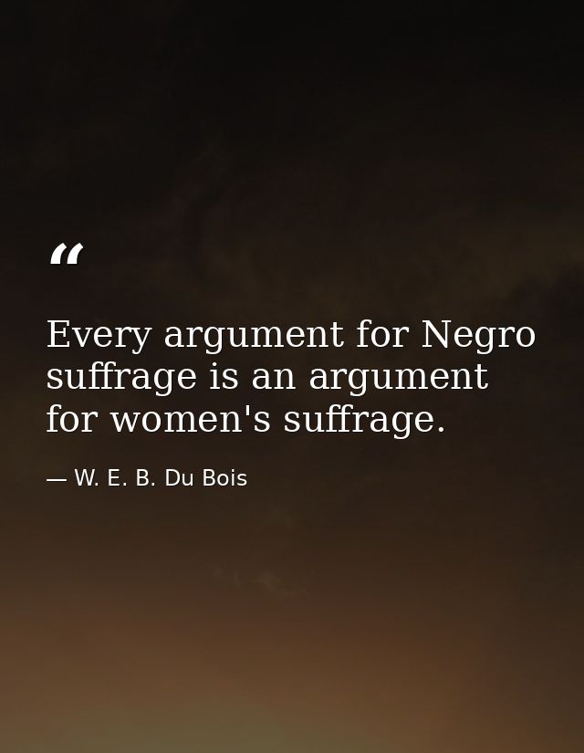 Every argument for Negro suffrage is an argument for women's suffrage. — W. E. B. Du Bois