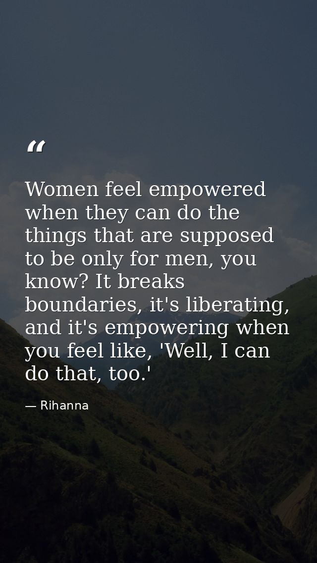 Women feel empowered when they can do the things that are supposed to be only for men, you know? It breaks boundaries, i — Rihanna