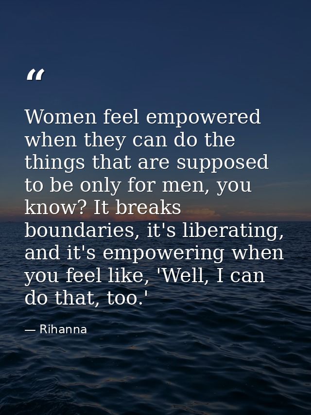 Women feel empowered when they can do the things that are supposed to be only for men, you know? It breaks boundaries, i — Rihanna