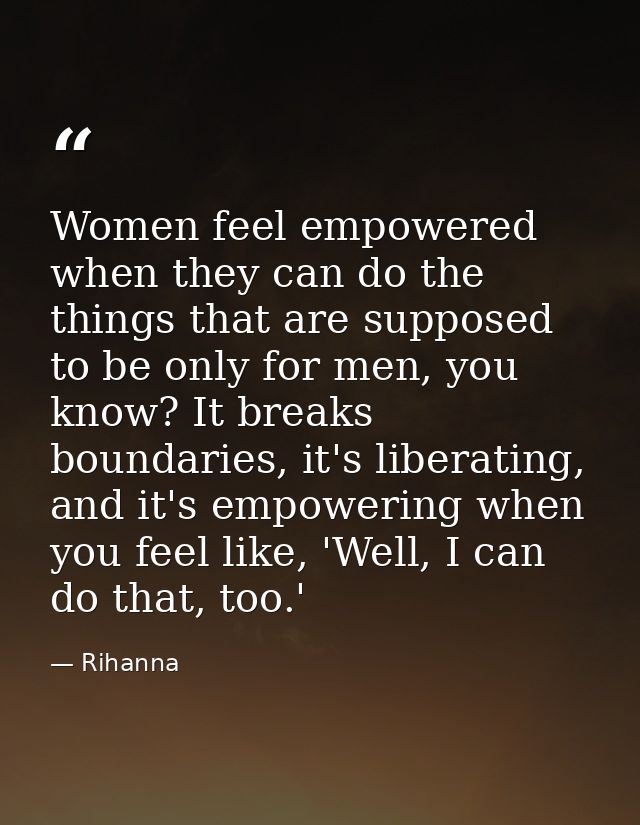 Women feel empowered when they can do the things that are supposed to be only for men, you know? It breaks boundaries, i — Rihanna