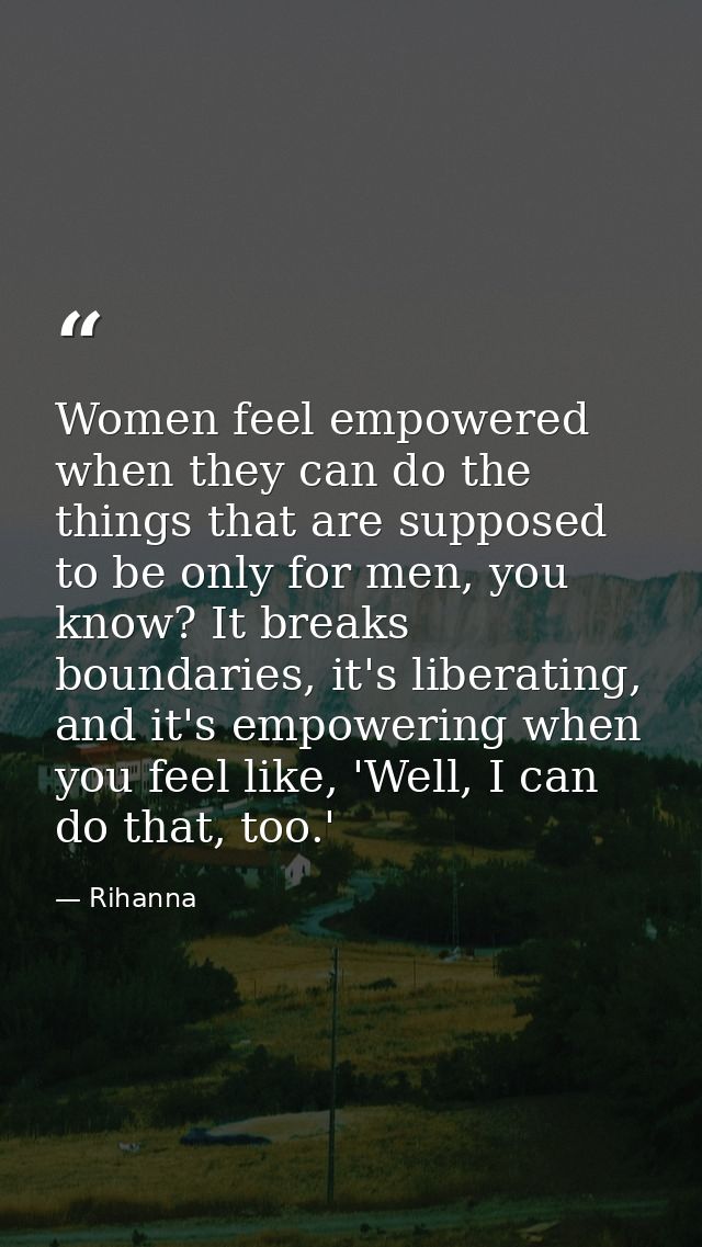 Women feel empowered when they can do the things that are supposed to be only for men, you know? It breaks boundaries, i — Rihanna