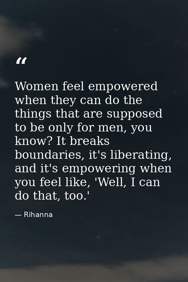 Women feel empowered when they can do the things that are supposed to be only for men, you know? It breaks boundaries, i — Rihanna