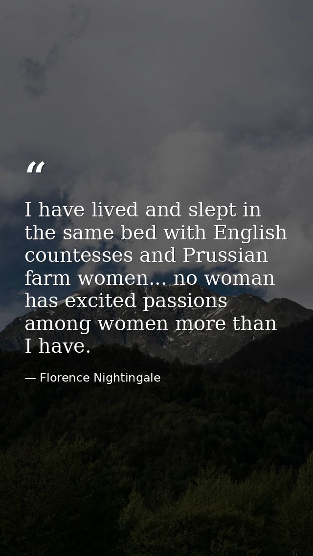 I have lived and slept in the same bed with English countesses and Prussian farm women... no woman has excited passions  — Florence Nightingale