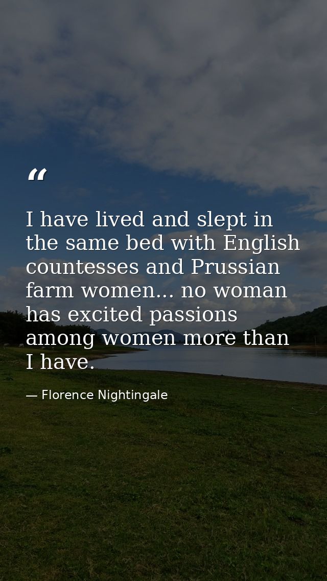 I have lived and slept in the same bed with English countesses and Prussian farm women... no woman has excited passions  — Florence Nightingale