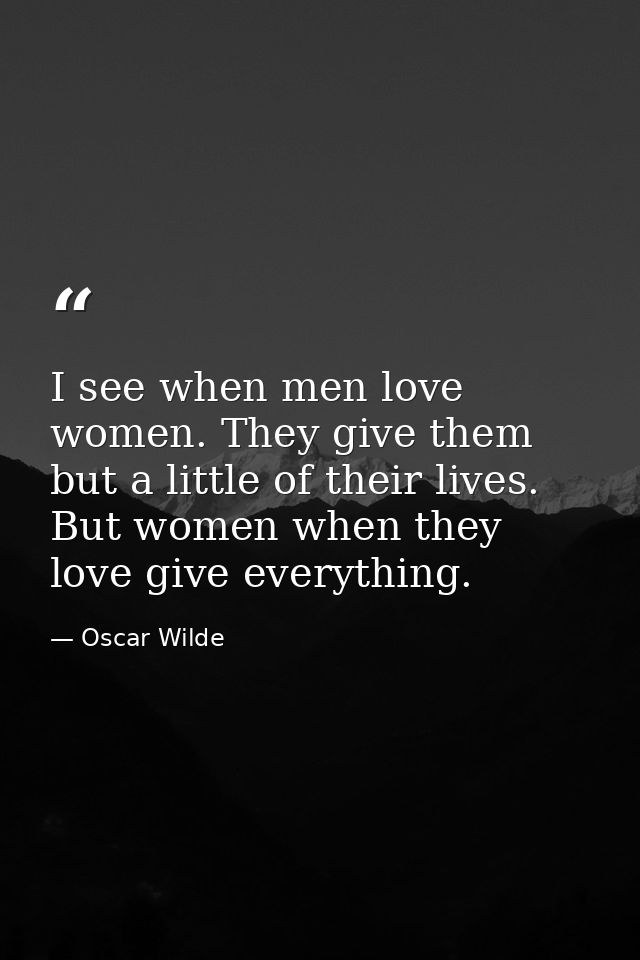 I see when men love women. They give them but a little of their lives. But women when they love give everything. — Oscar Wilde