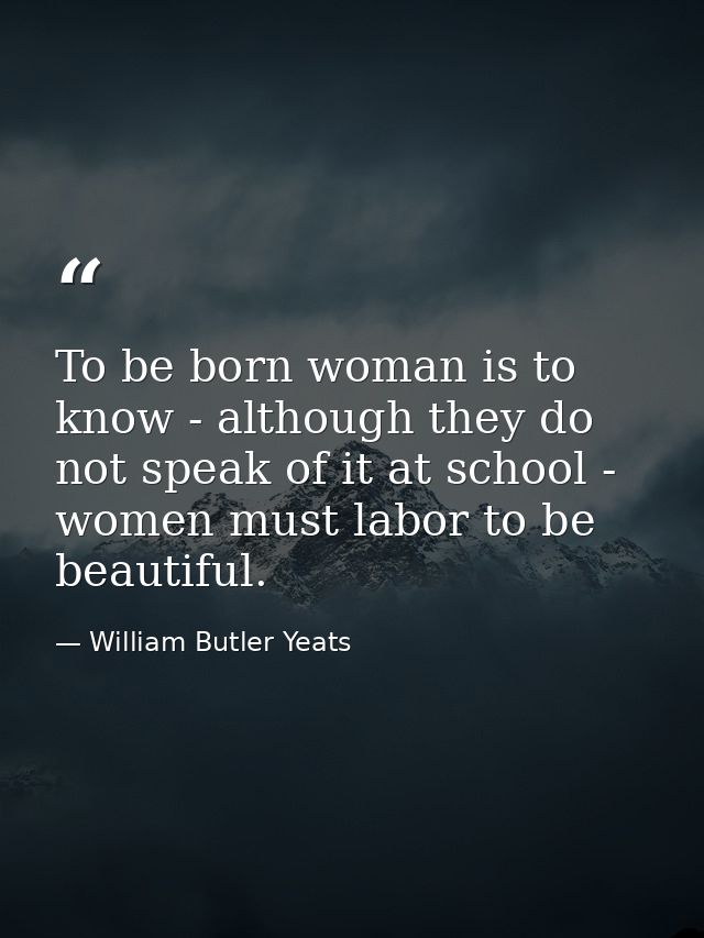 To be born woman is to know - although they do not speak of it at school - women must labor to be beautiful. — William Butler Yeats