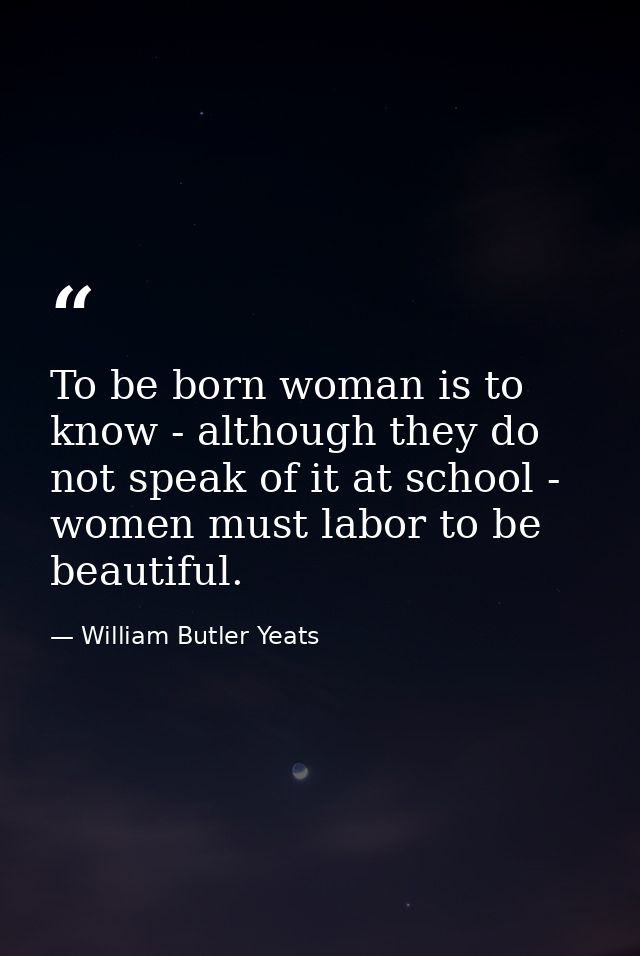 To be born woman is to know - although they do not speak of it at school - women must labor to be beautiful. — William Butler Yeats