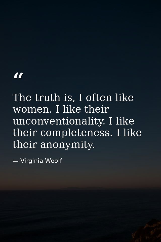 The truth is, I often like women. I like their unconventionality. I like their completeness. I like their anonymity. — Virginia Woolf