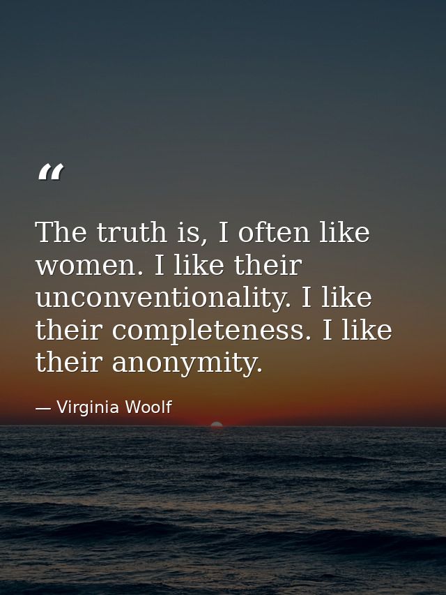 The truth is, I often like women. I like their unconventionality. I like their completeness. I like their anonymity. — Virginia Woolf