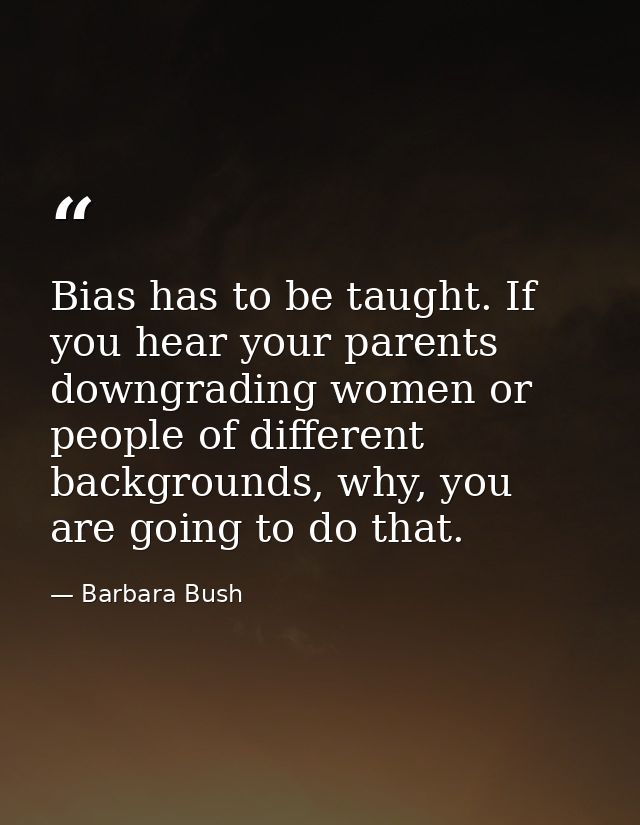 Bias has to be taught. If you hear your parents downgrading women or people of different backgrounds, why, you are going — Barbara Bush