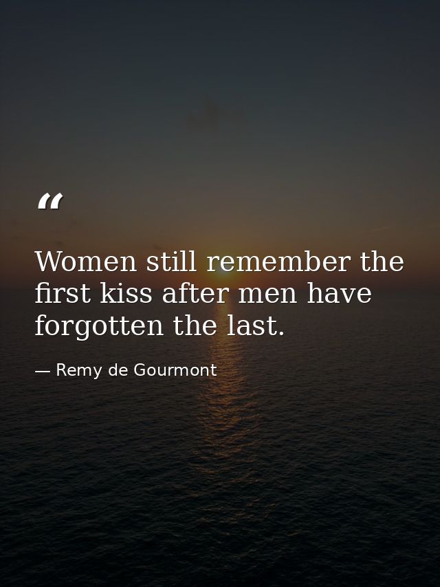 Women still remember the first kiss after men have forgotten the last. — Remy de Gourmont