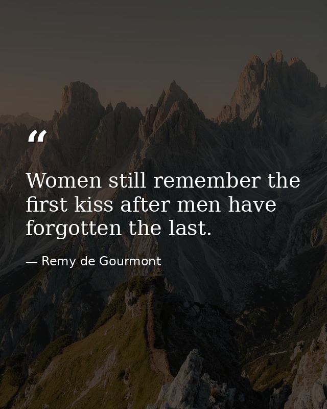 Women still remember the first kiss after men have forgotten the last. — Remy de Gourmont