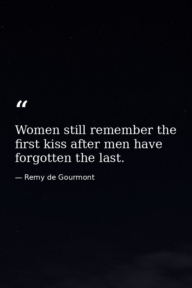 Women still remember the first kiss after men have forgotten the last. — Remy de Gourmont