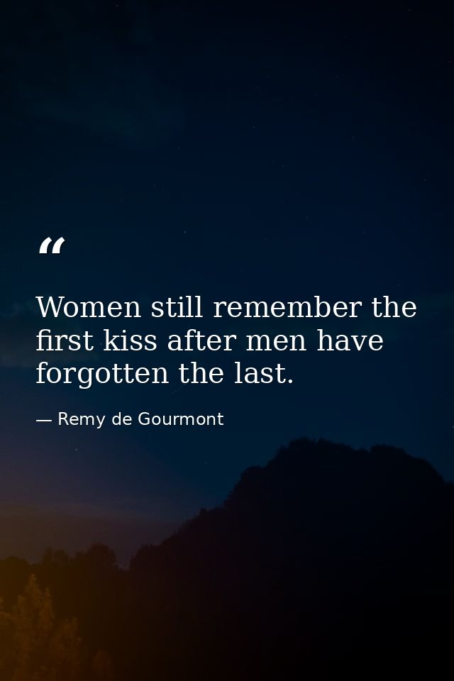 Women still remember the first kiss after men have forgotten the last. — Remy de Gourmont