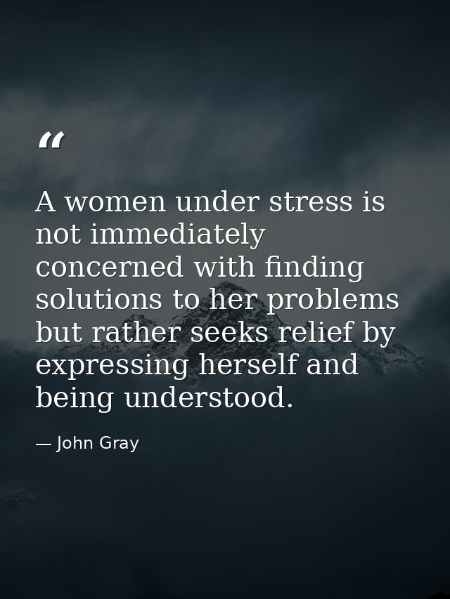 A women under stress is not immediately concerned with finding solutions to her problems but rather seeks relief by expr — John Gray